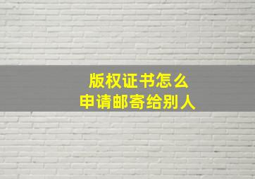 版权证书怎么申请邮寄给别人