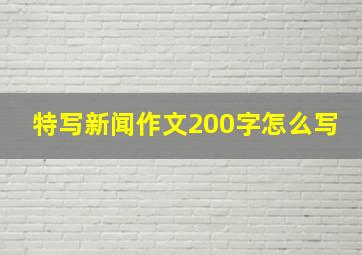 特写新闻作文200字怎么写