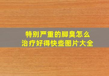 特别严重的脚臭怎么治疗好得快些图片大全