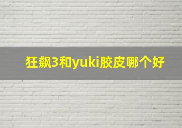 狂飙3和yuki胶皮哪个好