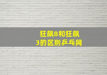 狂飙8和狂飙3的区别乒乓网