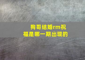 狗哥结婚rm祝福是哪一期出现的