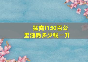 猛禽f150百公里油耗多少钱一升