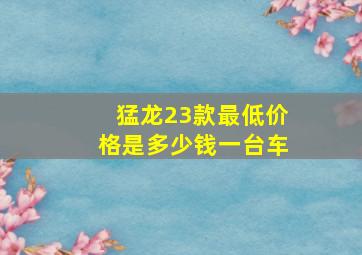 猛龙23款最低价格是多少钱一台车