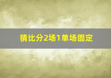 猜比分2场1单场固定