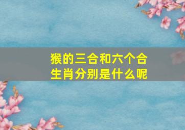 猴的三合和六个合生肖分别是什么呢