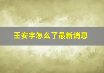 王安宇怎么了最新消息