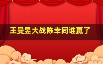 王曼昱大战陈幸同谁赢了