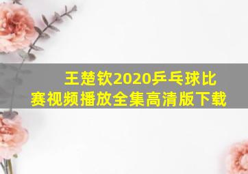 王楚钦2020乒乓球比赛视频播放全集高清版下载