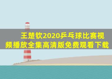 王楚钦2020乒乓球比赛视频播放全集高清版免费观看下载