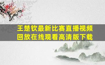 王楚钦最新比赛直播视频回放在线观看高清版下载