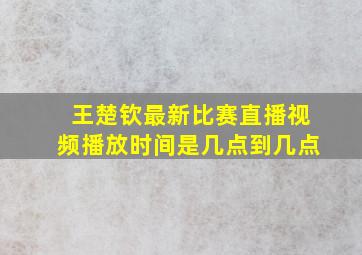 王楚钦最新比赛直播视频播放时间是几点到几点