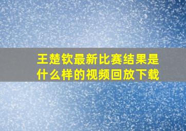 王楚钦最新比赛结果是什么样的视频回放下载