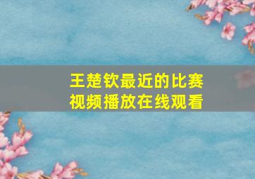 王楚钦最近的比赛视频播放在线观看