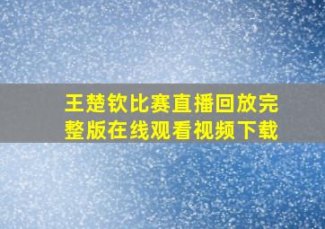 王楚钦比赛直播回放完整版在线观看视频下载