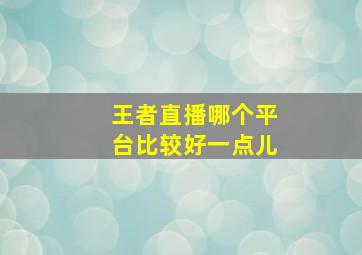 王者直播哪个平台比较好一点儿