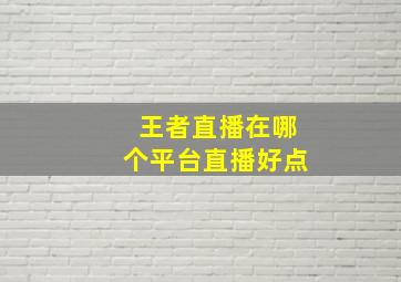 王者直播在哪个平台直播好点