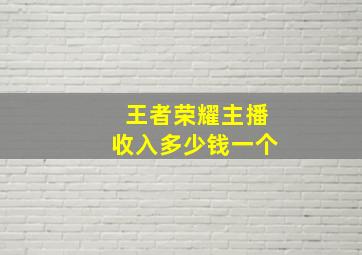 王者荣耀主播收入多少钱一个