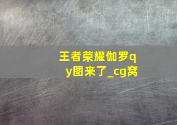 王者荣耀伽罗qy图来了_cg窝