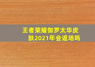 王者荣耀伽罗太华皮肤2021年会返场吗