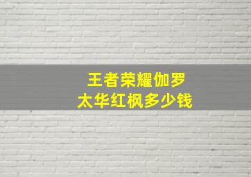 王者荣耀伽罗太华红枫多少钱