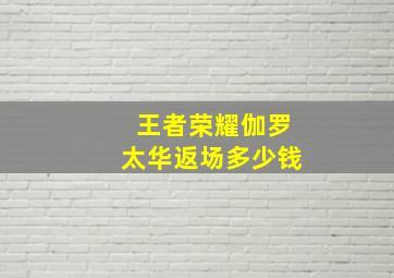 王者荣耀伽罗太华返场多少钱