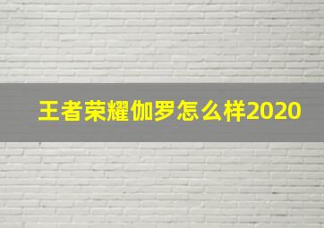 王者荣耀伽罗怎么样2020