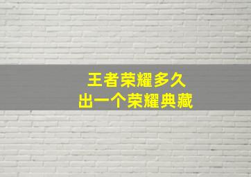 王者荣耀多久出一个荣耀典藏