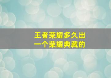 王者荣耀多久出一个荣耀典藏的