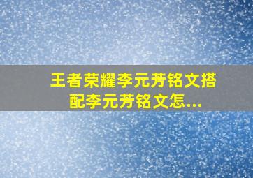 王者荣耀李元芳铭文搭配李元芳铭文怎...