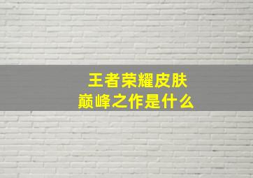 王者荣耀皮肤巅峰之作是什么