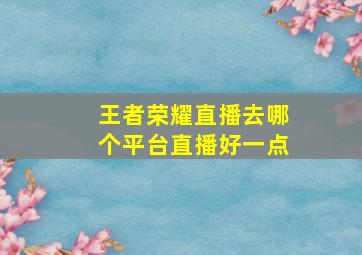 王者荣耀直播去哪个平台直播好一点