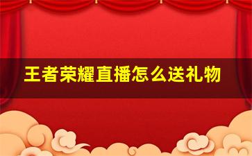 王者荣耀直播怎么送礼物