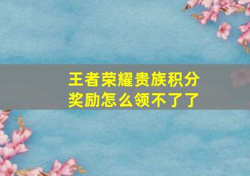 王者荣耀贵族积分奖励怎么领不了了