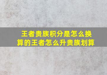 王者贵族积分是怎么换算的王者怎么升贵族划算