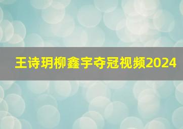 王诗玥柳鑫宇夺冠视频2024