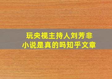 玩央视主持人刘芳非小说是真的吗知乎文章