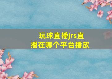 玩球直播jrs直播在哪个平台播放