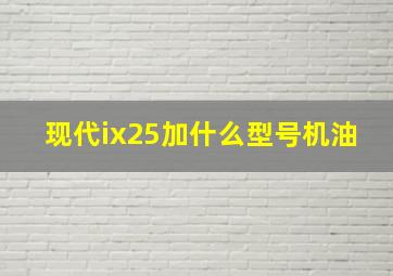 现代ix25加什么型号机油