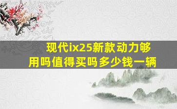 现代ix25新款动力够用吗值得买吗多少钱一辆