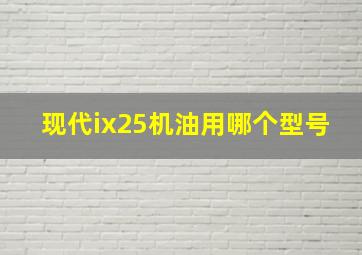 现代ix25机油用哪个型号