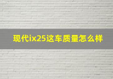 现代ix25这车质量怎么样