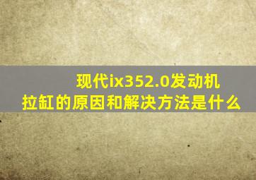 现代ix352.0发动机拉缸的原因和解决方法是什么