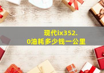 现代ix352.0油耗多少钱一公里