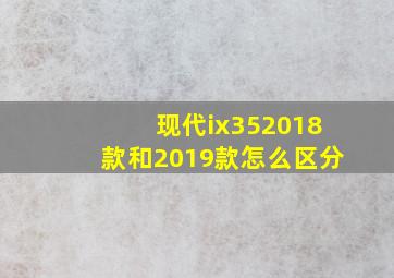 现代ix352018款和2019款怎么区分