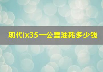 现代ix35一公里油耗多少钱