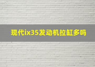 现代ix35发动机拉缸多吗