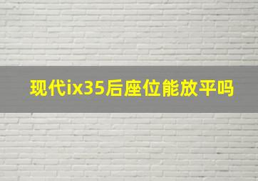 现代ix35后座位能放平吗