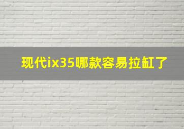 现代ix35哪款容易拉缸了