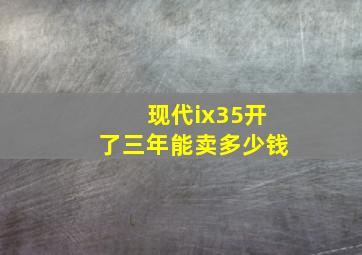 现代ix35开了三年能卖多少钱